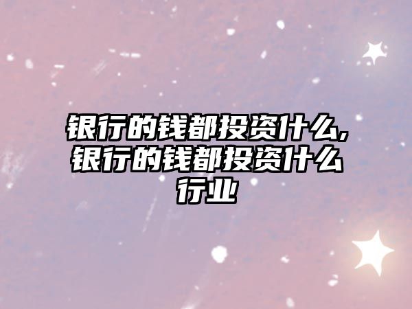 銀行的錢都投資什么,銀行的錢都投資什么行業(yè)