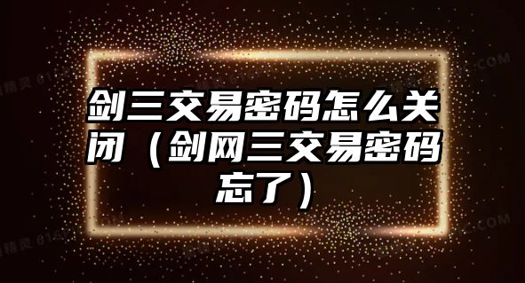 劍三交易密碼怎么關(guān)閉（劍網(wǎng)三交易密碼忘了）