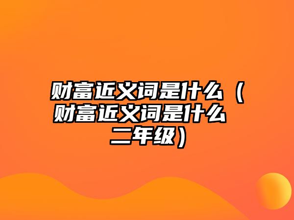 財富近義詞是什么（財富近義詞是什么 二年級）