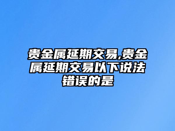 貴金屬延期交易,貴金屬延期交易以下說法錯誤的是