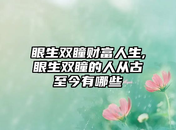 眼生雙瞳財富人生,眼生雙瞳的人從古至今有哪些