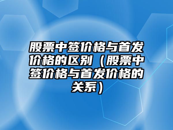 股票中簽價(jià)格與首發(fā)價(jià)格的區(qū)別（股票中簽價(jià)格與首發(fā)價(jià)格的關(guān)系）