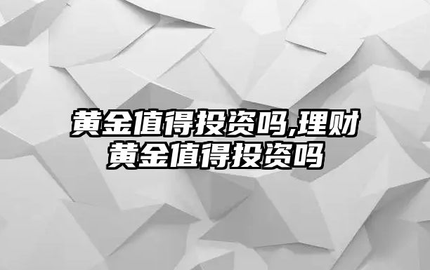 黃金值得投資嗎,理財(cái)黃金值得投資嗎