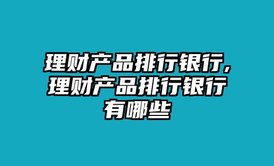 理財(cái)產(chǎn)品排行銀行,理財(cái)產(chǎn)品排行銀行有哪些