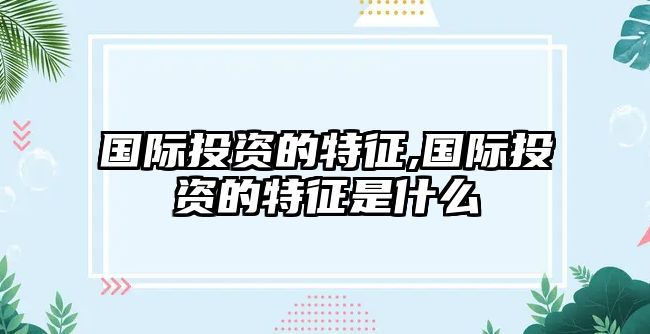 國(guó)際投資的特征,國(guó)際投資的特征是什么