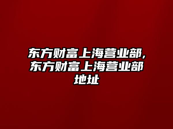 東方財富上海營業(yè)部,東方財富上海營業(yè)部地址