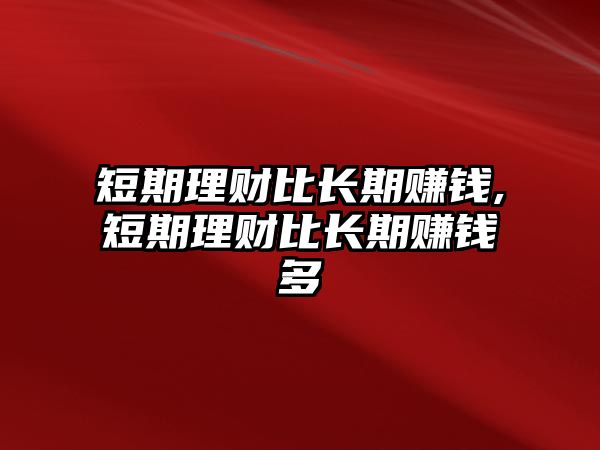 短期理財比長期賺錢,短期理財比長期賺錢多