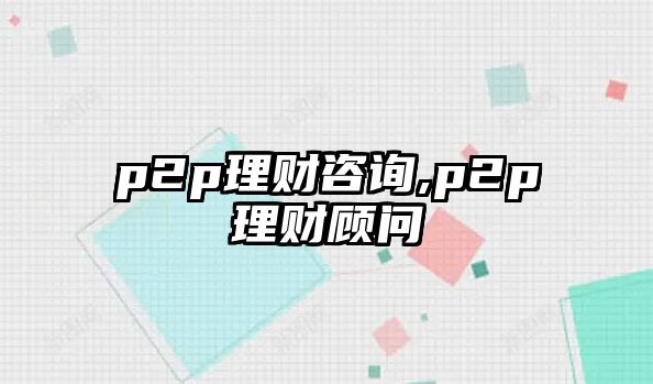 p2p理財(cái)咨詢,p2p理財(cái)顧問(wèn)