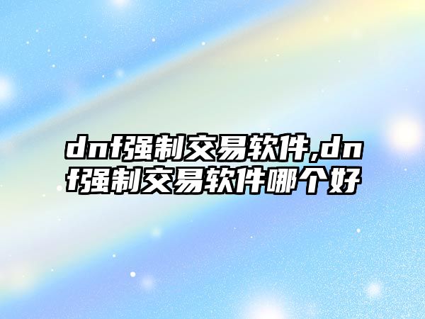 dnf強(qiáng)制交易軟件,dnf強(qiáng)制交易軟件哪個(gè)好