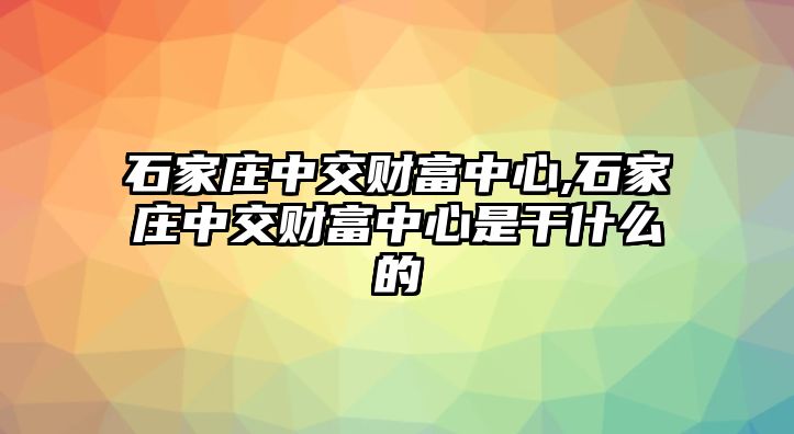 石家莊中交財(cái)富中心,石家莊中交財(cái)富中心是干什么的