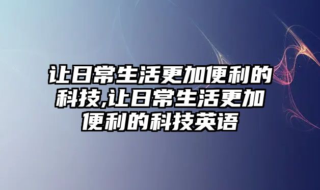 讓日常生活更加便利的科技,讓日常生活更加便利的科技英語(yǔ)