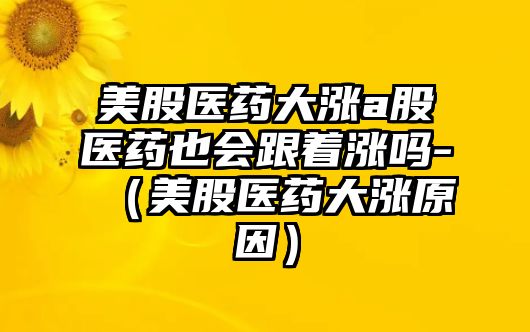 美股醫(yī)藥大漲a股醫(yī)藥也會跟著漲嗎-（美股醫(yī)藥大漲原因）