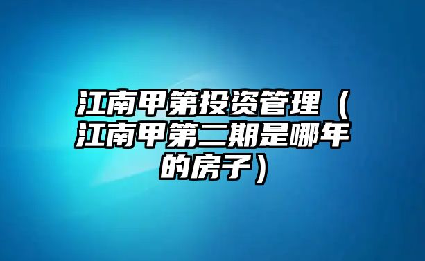 江南甲第投資管理（江南甲第二期是哪年的房子）