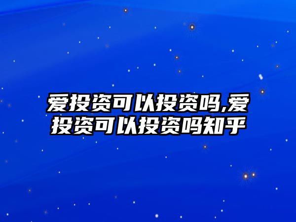 愛(ài)投資可以投資嗎,愛(ài)投資可以投資嗎知乎