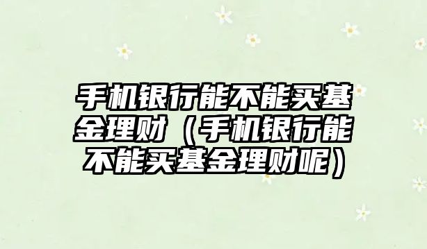 手機(jī)銀行能不能買基金理財(cái)（手機(jī)銀行能不能買基金理財(cái)呢）