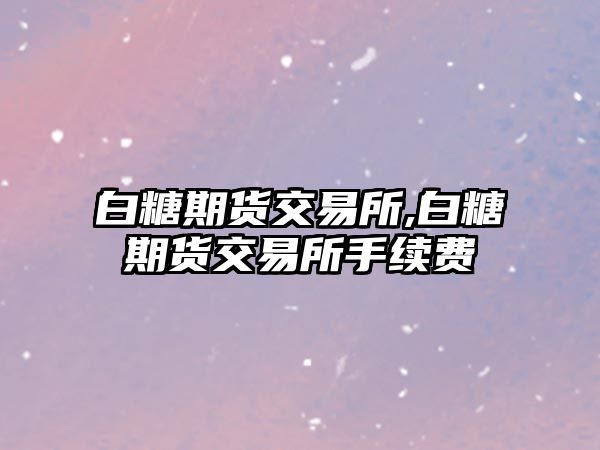 白糖期貨交易所,白糖期貨交易所手續(xù)費(fèi)