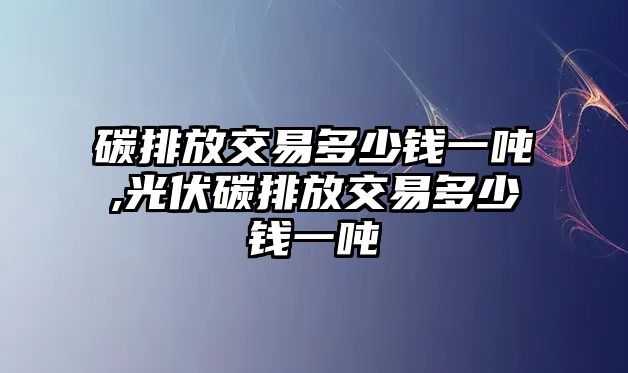 碳排放交易多少錢一噸,光伏碳排放交易多少錢一噸