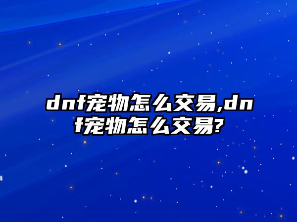 dnf寵物怎么交易,dnf寵物怎么交易?