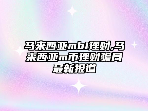 馬來西亞mbi理財(cái),馬來西亞m幣理財(cái)騙局最新報(bào)道