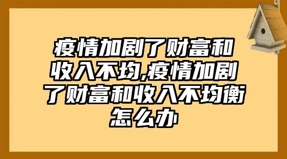 疫情加劇了財(cái)富和收入不均,疫情加劇了財(cái)富和收入不均衡怎么辦