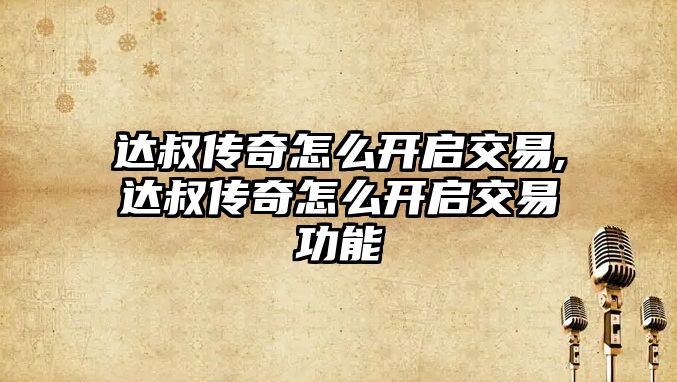 達(dá)叔傳奇怎么開啟交易,達(dá)叔傳奇怎么開啟交易功能