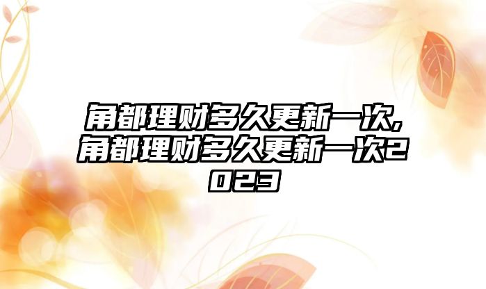 角都理財多久更新一次,角都理財多久更新一次2023