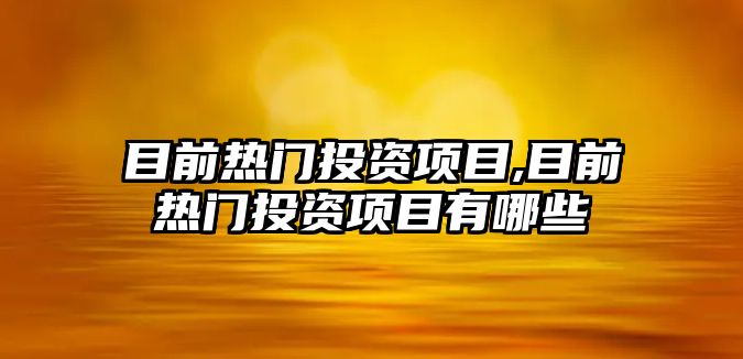 目前熱門投資項目,目前熱門投資項目有哪些