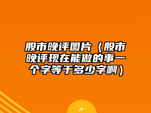 股市晚評圖片（股市晚評現(xiàn)在能做的事一個字等于多少字?。? class=