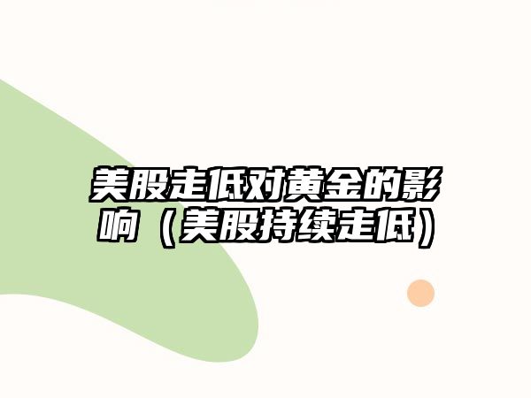 美股走低對黃金的影響（美股持續(xù)走低）