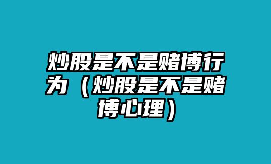 炒股是不是賭博行為（炒股是不是賭博心理）