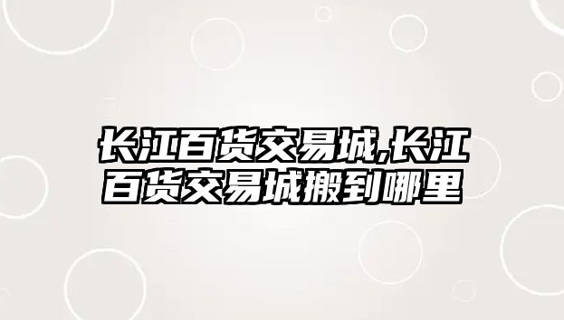 長(zhǎng)江百貨交易城,長(zhǎng)江百貨交易城搬到哪里