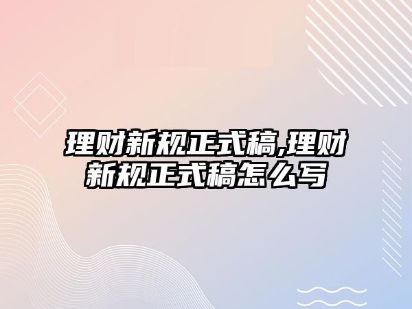 理財(cái)新規(guī)正式稿,理財(cái)新規(guī)正式稿怎么寫