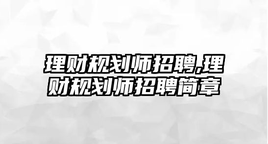 理財(cái)規(guī)劃師招聘,理財(cái)規(guī)劃師招聘簡(jiǎn)章