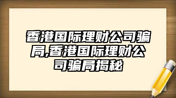 香港國(guó)際理財(cái)公司騙局,香港國(guó)際理財(cái)公司騙局揭秘