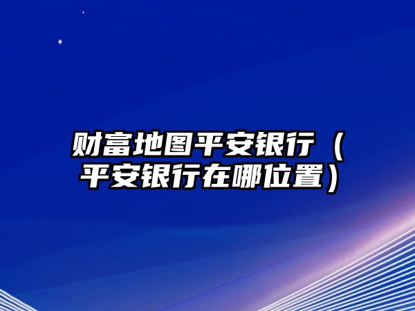 財(cái)富地圖平安銀行（平安銀行在哪位置）