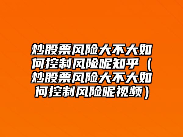 炒股票風(fēng)險(xiǎn)大不大如何控制風(fēng)險(xiǎn)呢知乎（炒股票風(fēng)險(xiǎn)大不大如何控制風(fēng)險(xiǎn)呢視頻）