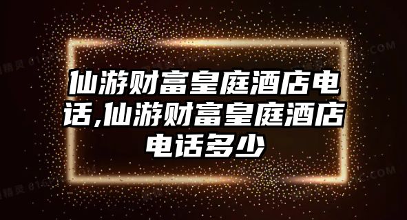 仙游財(cái)富皇庭酒店電話(huà),仙游財(cái)富皇庭酒店電話(huà)多少