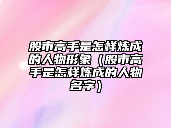 股市高手是怎樣煉成的人物形象（股市高手是怎樣煉成的人物名字）