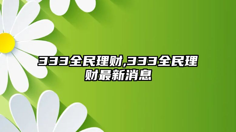 333全民理財(cái),333全民理財(cái)最新消息