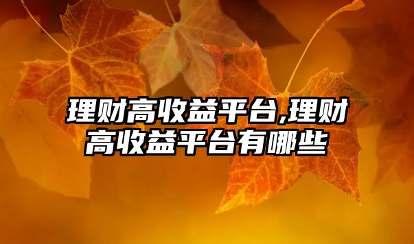 理財(cái)高收益平臺(tái),理財(cái)高收益平臺(tái)有哪些