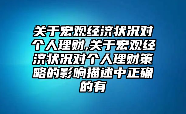 關(guān)于宏觀經(jīng)濟(jì)狀況對個(gè)人理財(cái),關(guān)于宏觀經(jīng)濟(jì)狀況對個(gè)人理財(cái)策略的影響描述中正確的有