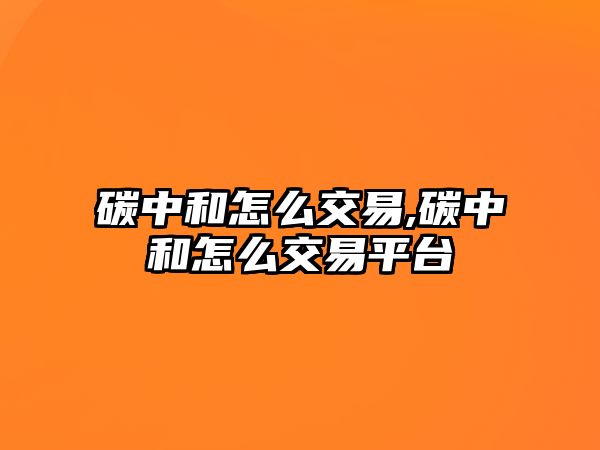 碳中和怎么交易,碳中和怎么交易平臺