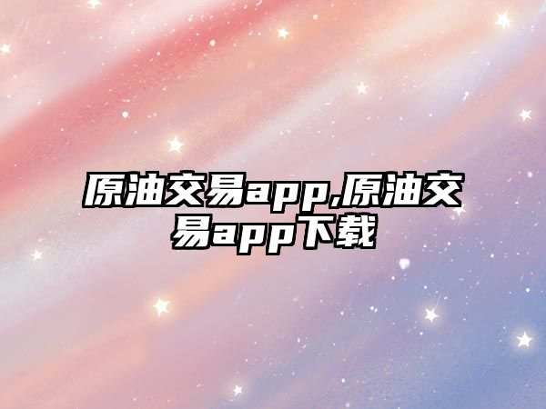 原油交易app,原油交易app下載