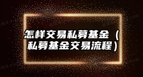 怎樣交易私募基金（私募基金交易流程）