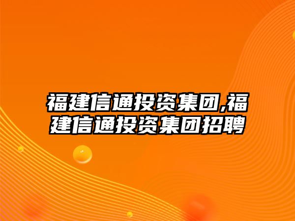 福建信通投資集團,福建信通投資集團招聘