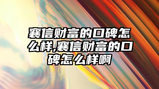 襄信財富的口碑怎么樣,襄信財富的口碑怎么樣啊