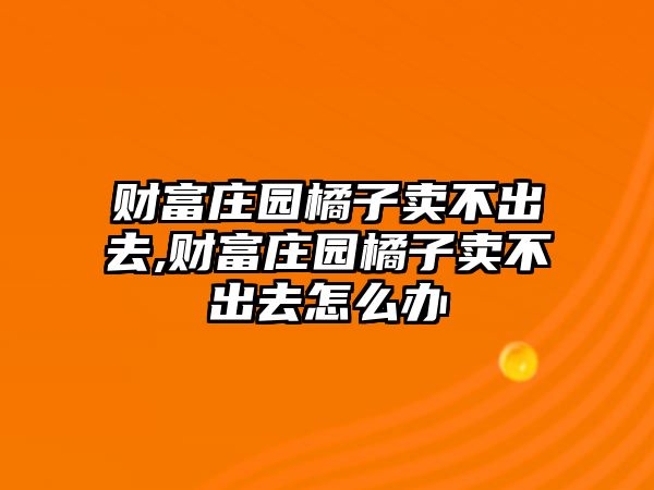 財(cái)富莊園橘子賣不出去,財(cái)富莊園橘子賣不出去怎么辦