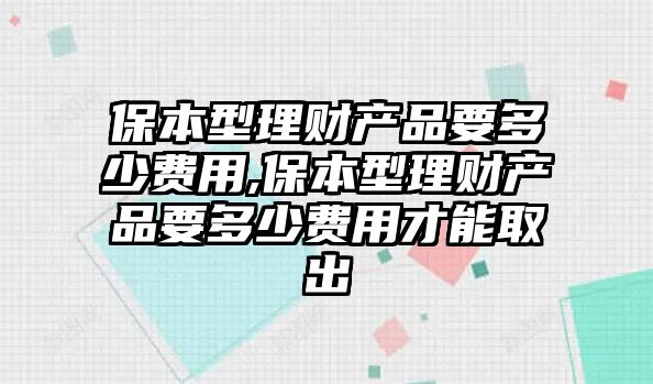 保本型理財產(chǎn)品要多少費用,保本型理財產(chǎn)品要多少費用才能取出