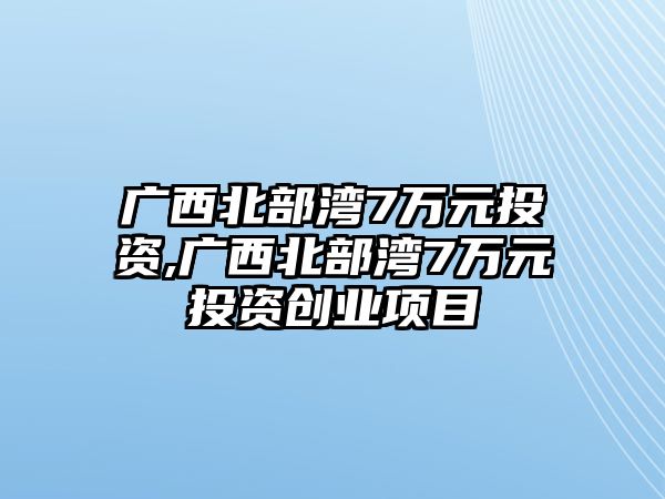 廣西北部灣7萬元投資,廣西北部灣7萬元投資創(chuàng)業(yè)項目