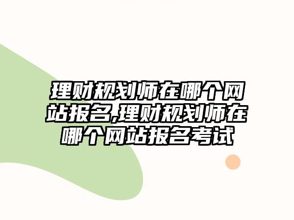 理財(cái)規(guī)劃師在哪個(gè)網(wǎng)站報(bào)名,理財(cái)規(guī)劃師在哪個(gè)網(wǎng)站報(bào)名考試